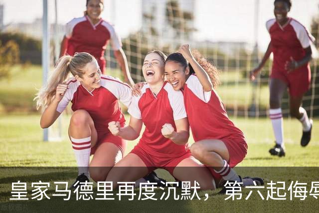 皇家马德里再度沉默，第六起侮辱事件临近